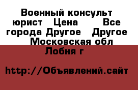 Военный консульт юрист › Цена ­ 1 - Все города Другое » Другое   . Московская обл.,Лобня г.